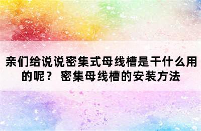 亲们给说说密集式母线槽是干什么用的呢？ 密集母线槽的安装方法